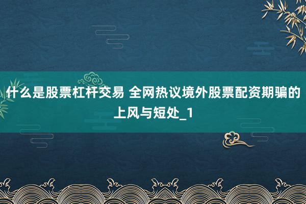 什么是股票杠杆交易 全网热议境外股票配资期骗的上风与短处_1