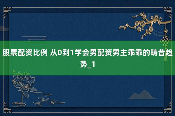 股票配资比例 从0到1学会男配资男主乖乖的畴昔趋势_1