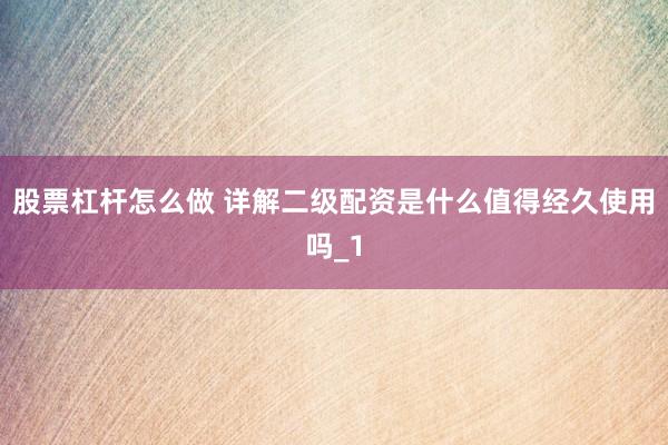 股票杠杆怎么做 详解二级配资是什么值得经久使用吗_1