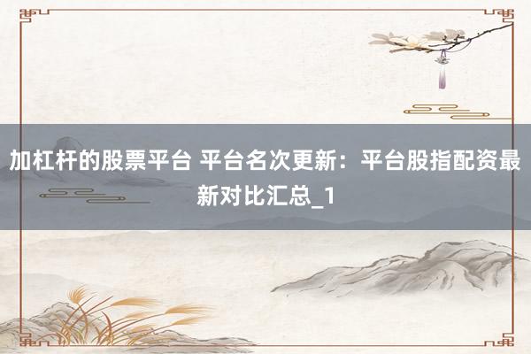 加杠杆的股票平台 平台名次更新：平台股指配资最新对比汇总_1