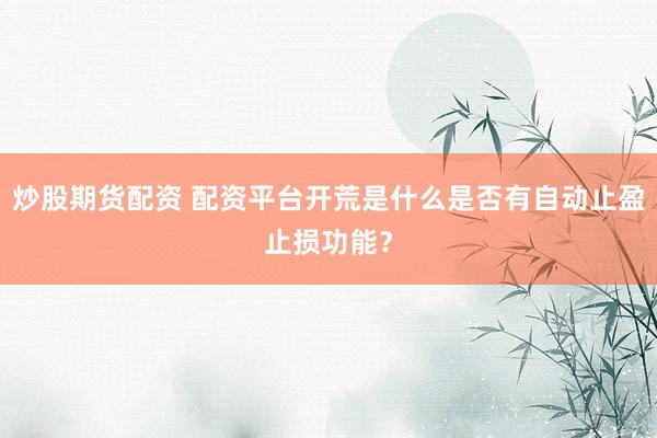 炒股期货配资 配资平台开荒是什么是否有自动止盈止损功能？