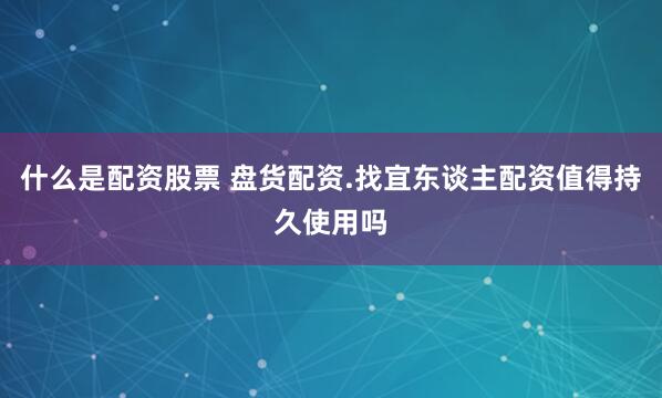什么是配资股票 盘货配资.找宜东谈主配资值得持久使用吗