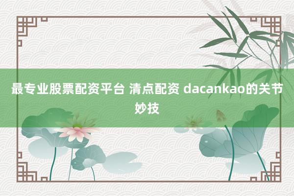 最专业股票配资平台 清点配资 dacankao的关节妙技