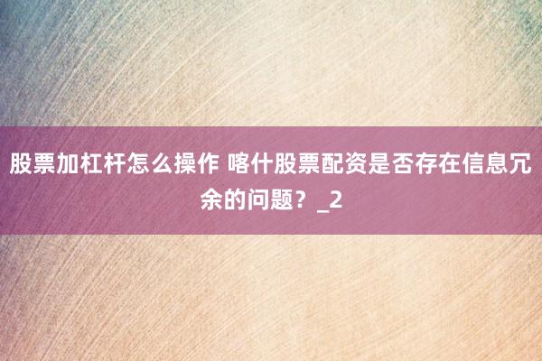 股票加杠杆怎么操作 喀什股票配资是否存在信息冗余的问题？_2