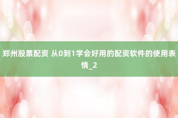 郑州股票配资 从0到1学会好用的配资软件的使用表情_2