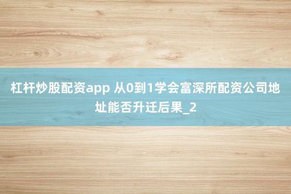 杠杆炒股配资app 从0到1学会富深所配资公司地址能否升迁后果_2