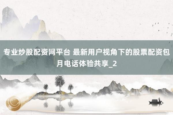 专业炒股配资网平台 最新用户视角下的股票配资包月电话体验共享_2