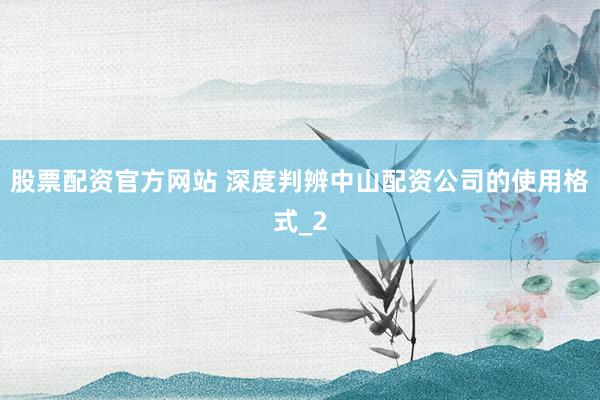 股票配资官方网站 深度判辨中山配资公司的使用格式_2