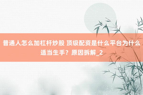 普通人怎么加杠杆炒股 顶级配资是什么平台为什么适当生手？原因拆解_2