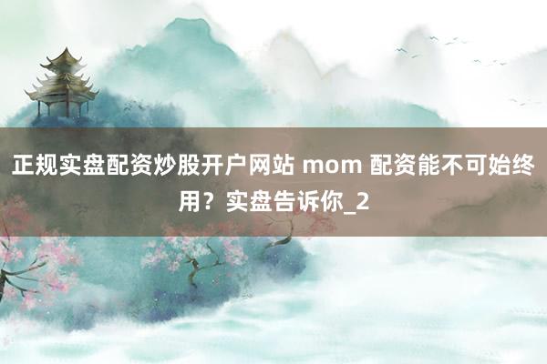 正规实盘配资炒股开户网站 mom 配资能不可始终用？实盘告诉你_2