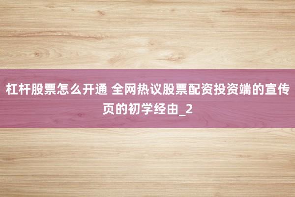 杠杆股票怎么开通 全网热议股票配资投资端的宣传页的初学经由_2