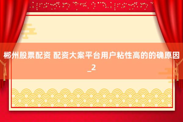 郴州股票配资 配资大案平台用户粘性高的的确原因_2