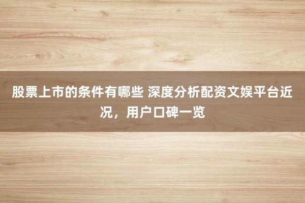 股票上市的条件有哪些 深度分析配资文娱平台近况，用户口碑一览