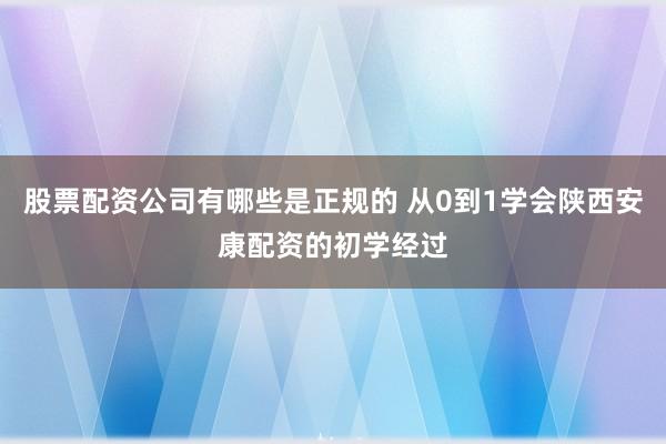 股票配资公司有哪些是正规的 从0到1学会陕西安康配资的初学经过