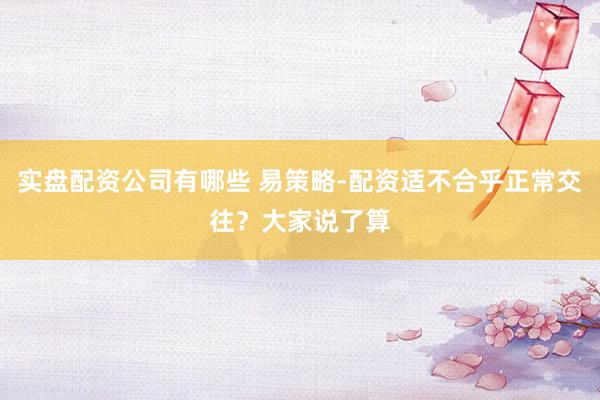 实盘配资公司有哪些 易策略-配资适不合乎正常交往？大家说了算