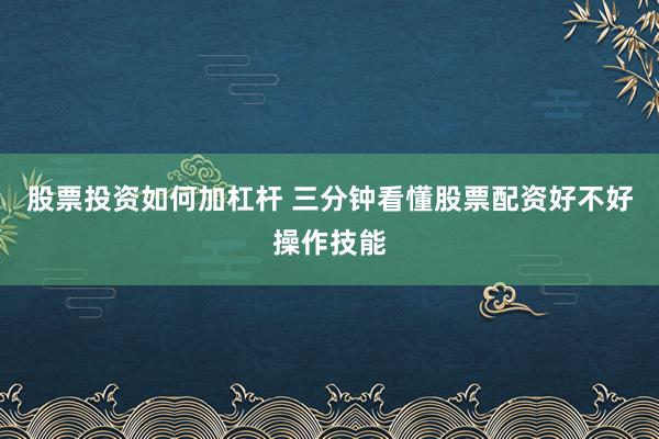股票投资如何加杠杆 三分钟看懂股票配资好不好操作技能