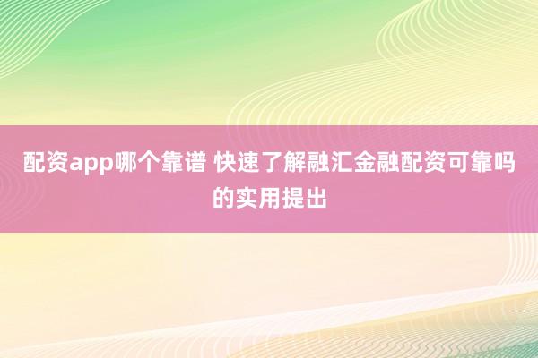 配资app哪个靠谱 快速了解融汇金融配资可靠吗的实用提出