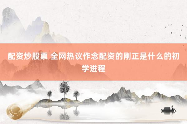 配资炒股票 全网热议作念配资的刚正是什么的初学进程