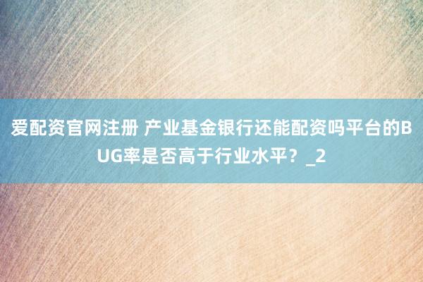 爱配资官网注册 产业基金银行还能配资吗平台的BUG率是否高于行业水平？_2