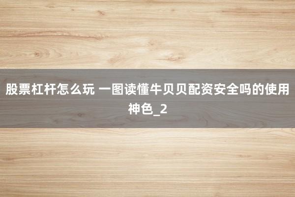 股票杠杆怎么玩 一图读懂牛贝贝配资安全吗的使用神色_2