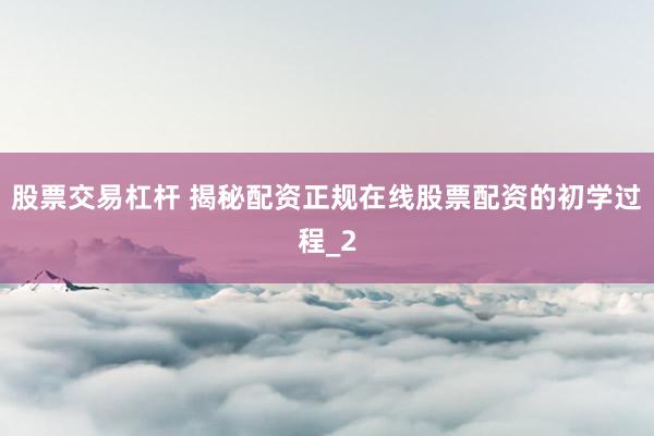 股票交易杠杆 揭秘配资正规在线股票配资的初学过程_2