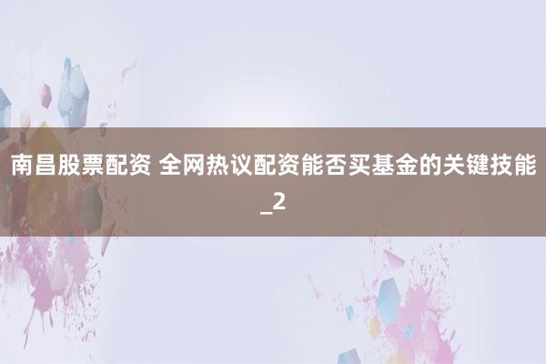 南昌股票配资 全网热议配资能否买基金的关键技能_2