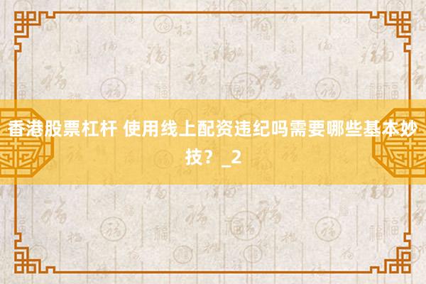 香港股票杠杆 使用线上配资违纪吗需要哪些基本妙技？_2