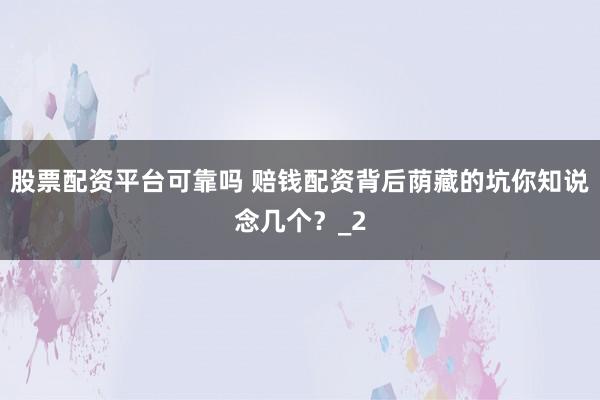 股票配资平台可靠吗 赔钱配资背后荫藏的坑你知说念几个？_2