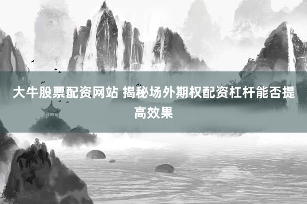 大牛股票配资网站 揭秘场外期权配资杠杆能否提高效果