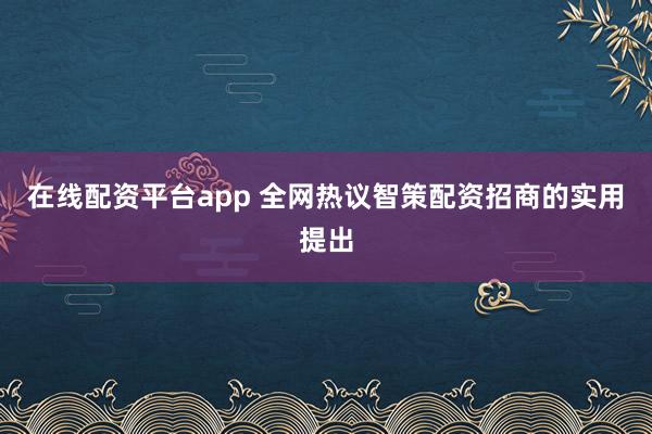 在线配资平台app 全网热议智策配资招商的实用提出