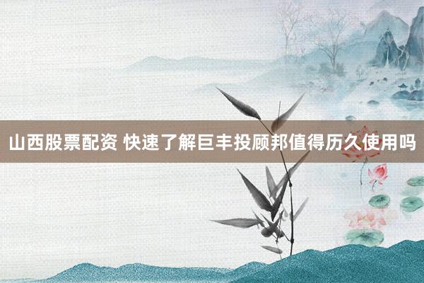 山西股票配资 快速了解巨丰投顾邦值得历久使用吗
