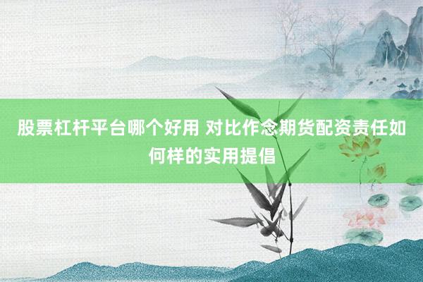 股票杠杆平台哪个好用 对比作念期货配资责任如何样的实用提倡