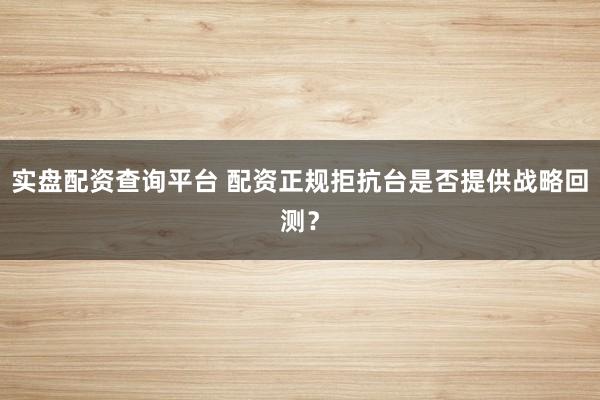 实盘配资查询平台 配资正规拒抗台是否提供战略回测？