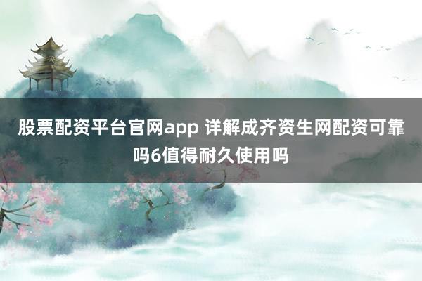股票配资平台官网app 详解成齐资生网配资可靠吗6值得耐久使用吗