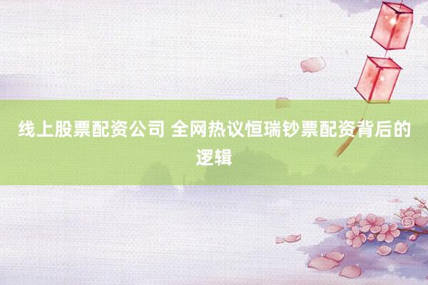 线上股票配资公司 全网热议恒瑞钞票配资背后的逻辑