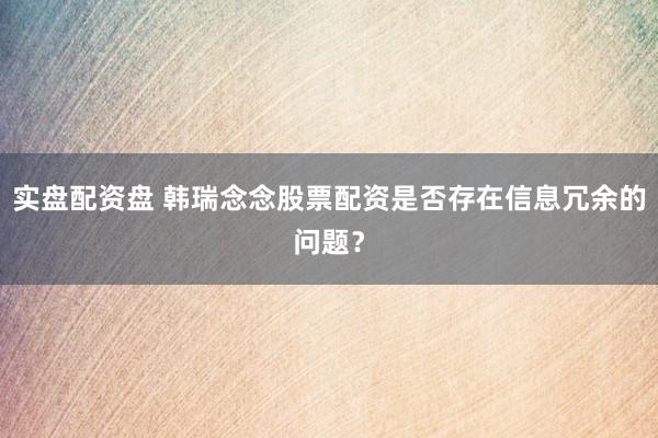 实盘配资盘 韩瑞念念股票配资是否存在信息冗余的问题？