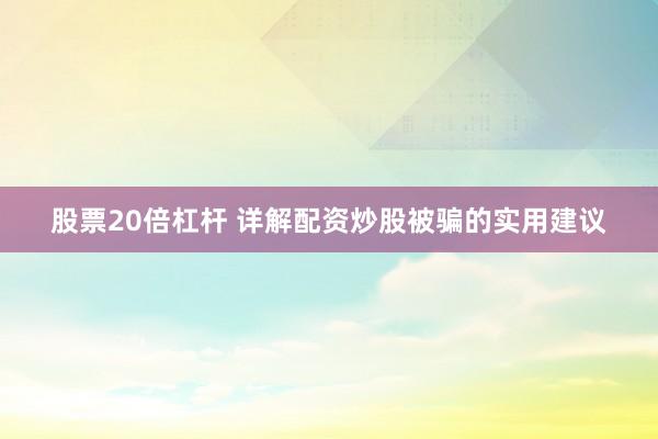 股票20倍杠杆 详解配资炒股被骗的实用建议