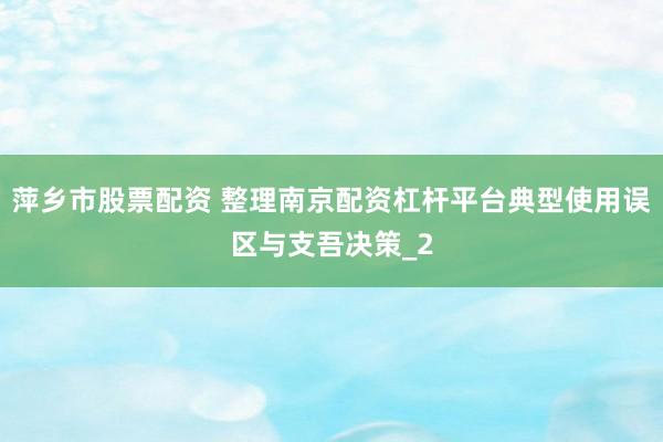 萍乡市股票配资 整理南京配资杠杆平台典型使用误区与支吾决策_2