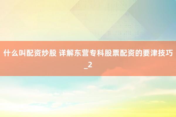 什么叫配资炒股 详解东营专科股票配资的要津技巧_2