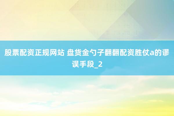 股票配资正规网站 盘货金勺子翻翻配资胜仗a的谬误手段_2