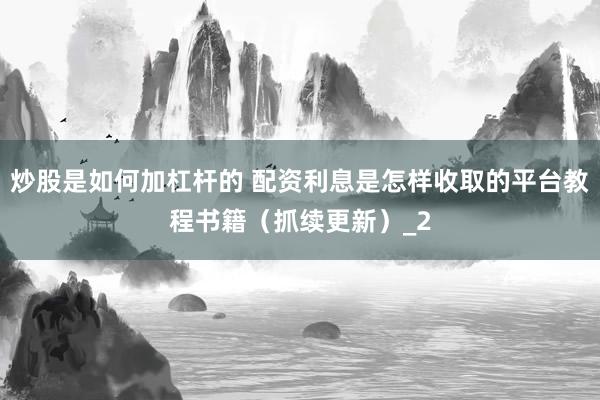 炒股是如何加杠杆的 配资利息是怎样收取的平台教程书籍（抓续更新）_2