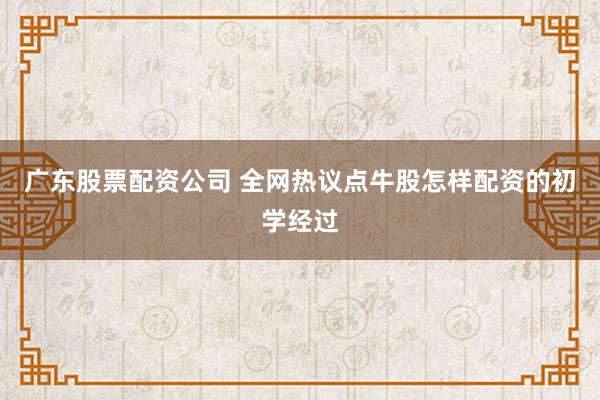广东股票配资公司 全网热议点牛股怎样配资的初学经过