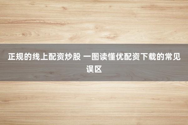 正规的线上配资炒股 一图读懂优配资下载的常见误区