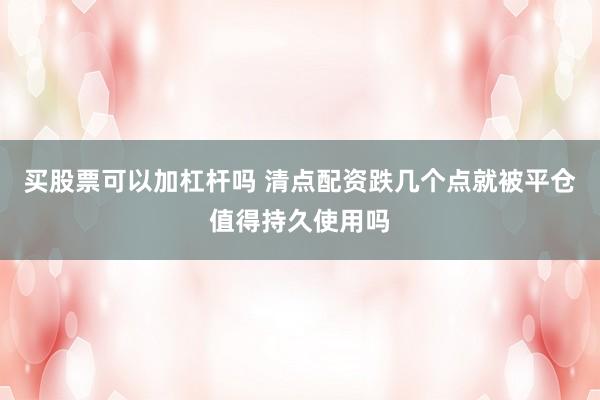 买股票可以加杠杆吗 清点配资跌几个点就被平仓值得持久使用吗