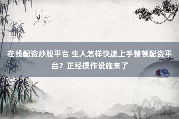 在线配资炒股平台 生人怎样快速上手整顿配资平台？正经操作设施来了
