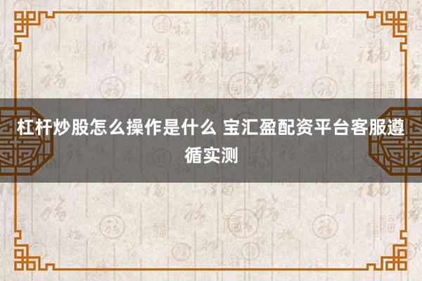 杠杆炒股怎么操作是什么 宝汇盈配资平台客服遵循实测