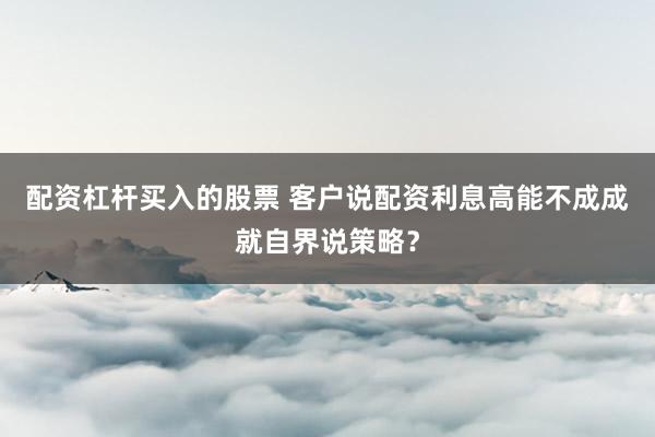 配资杠杆买入的股票 客户说配资利息高能不成成就自界说策略？
