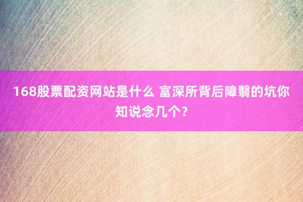 168股票配资网站是什么 富深所背后障翳的坑你知说念几个？