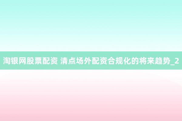 淘银网股票配资 清点场外配资合规化的将来趋势_2