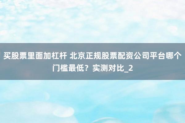 买股票里面加杠杆 北京正规股票配资公司平台哪个门槛最低？实测对比_2